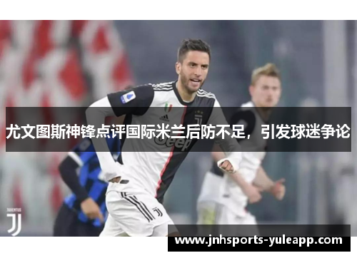 尤文图斯神锋点评国际米兰后防不足，引发球迷争论