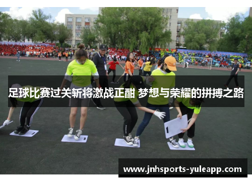 足球比赛过关斩将激战正酣 梦想与荣耀的拼搏之路