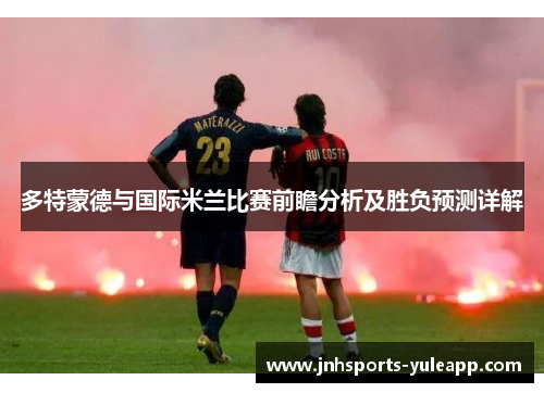 多特蒙德与国际米兰比赛前瞻分析及胜负预测详解