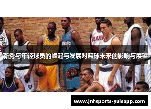新秀与年轻球员的崛起与发展对篮球未来的影响与展望