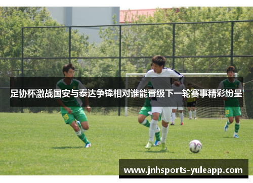 足协杯激战国安与泰达争锋相对谁能晋级下一轮赛事精彩纷呈